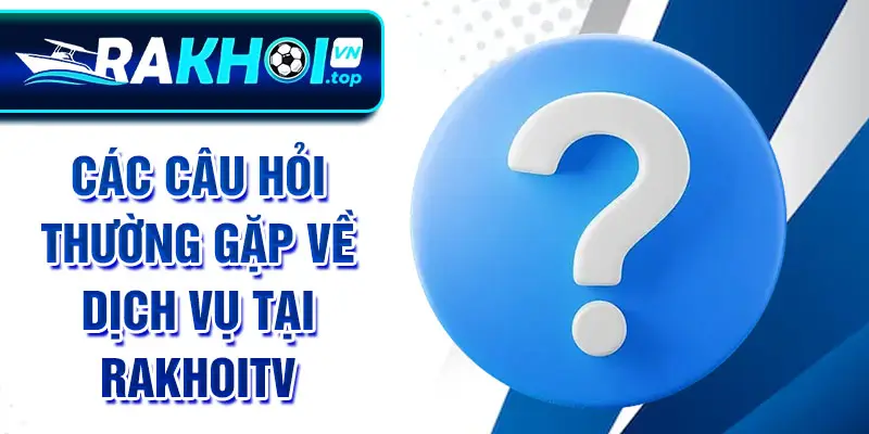 Các câu hỏi thường gặp về dịch vụ tại RakhoiTV