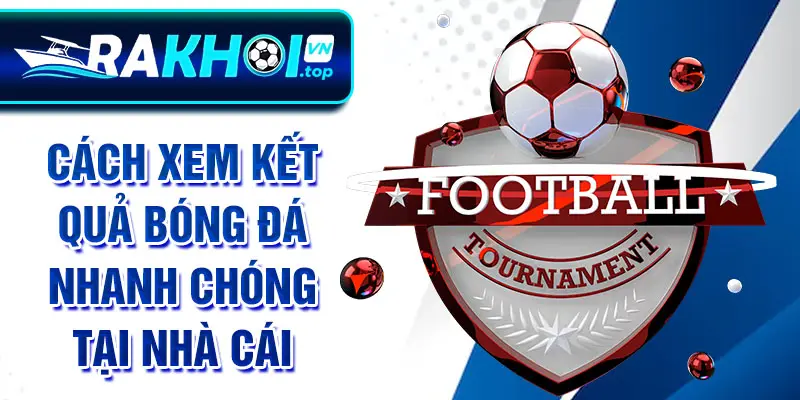 Cách xem kết quả bóng đá nhanh chóng tại nhà cái