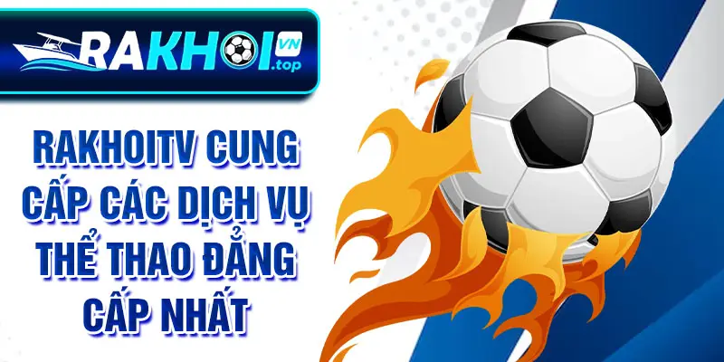 RakhoiTV cung cấp các dịch vụ thể thao đẳng cấp nhất